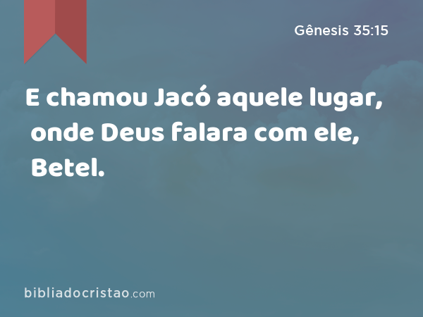 E chamou Jacó aquele lugar, onde Deus falara com ele, Betel. - Gênesis 35:15