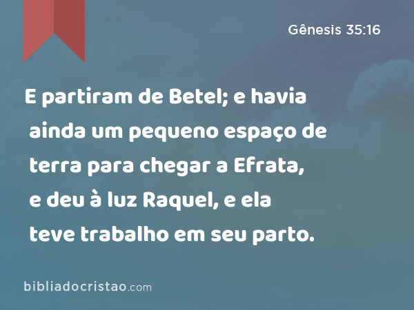 E partiram de Betel; e havia ainda um pequeno espaço de terra para chegar a Efrata, e deu à luz Raquel, e ela teve trabalho em seu parto. - Gênesis 35:16