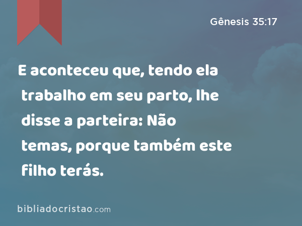 E aconteceu que, tendo ela trabalho em seu parto, lhe disse a parteira: Não temas, porque também este filho terás. - Gênesis 35:17