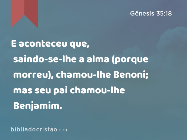 Gênesis 35:18 - E aconteceu que, saindo-se-lhe a alma (porque morreu),  chamou-lhe Benoni; mas seu pai chamou-lhe Benjamim. - Bíblia