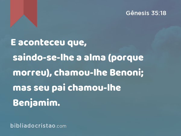 E aconteceu que, saindo-se-lhe a alma (porque morreu), chamou-lhe Benoni; mas seu pai chamou-lhe Benjamim. - Gênesis 35:18