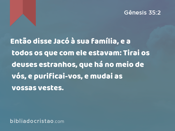 Então disse Jacó à sua família, e a todos os que com ele estavam: Tirai os deuses estranhos, que há no meio de vós, e purificai-vos, e mudai as vossas vestes. - Gênesis 35:2