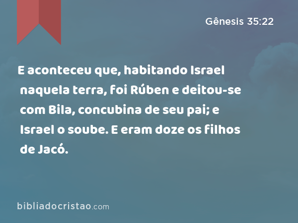 E aconteceu que, habitando Israel naquela terra, foi Rúben e deitou-se com Bila, concubina de seu pai; e Israel o soube. E eram doze os filhos de Jacó. - Gênesis 35:22