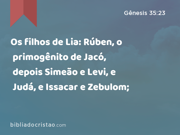 Os filhos de Lia: Rúben, o primogênito de Jacó, depois Simeão e Levi, e Judá, e Issacar e Zebulom; - Gênesis 35:23