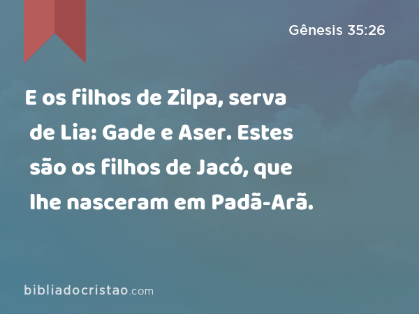 E os filhos de Zilpa, serva de Lia: Gade e Aser. Estes são os filhos de Jacó, que lhe nasceram em Padã-Arã. - Gênesis 35:26