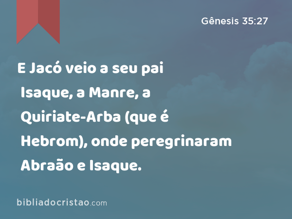 E Jacó veio a seu pai Isaque, a Manre, a Quiriate-Arba (que é Hebrom), onde peregrinaram Abraão e Isaque. - Gênesis 35:27