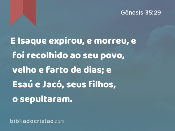 E Isaque expirou, e morreu, e foi recolhido ao seu povo, velho e farto de dias; e Esaú e Jacó, seus filhos, o sepultaram. - Gênesis 35:29