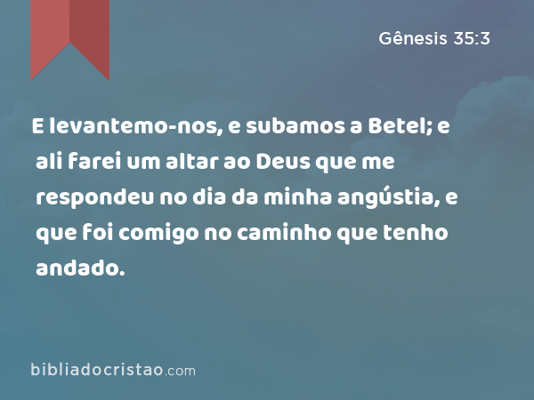 E levantemo-nos, e subamos a Betel; e ali farei um altar ao Deus que me respondeu no dia da minha angústia, e que foi comigo no caminho que tenho andado. - Gênesis 35:3