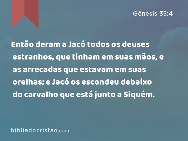 Então deram a Jacó todos os deuses estranhos, que tinham em suas mãos, e as arrecadas que estavam em suas orelhas; e Jacó os escondeu debaixo do carvalho que está junto a Siquém. - Gênesis 35:4