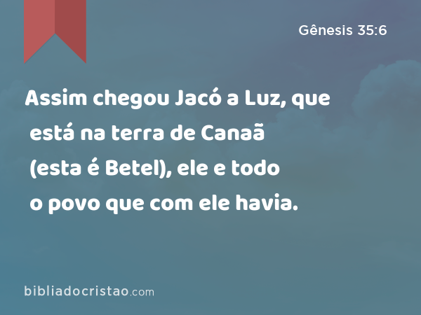 Assim chegou Jacó a Luz, que está na terra de Canaã (esta é Betel), ele e todo o povo que com ele havia. - Gênesis 35:6