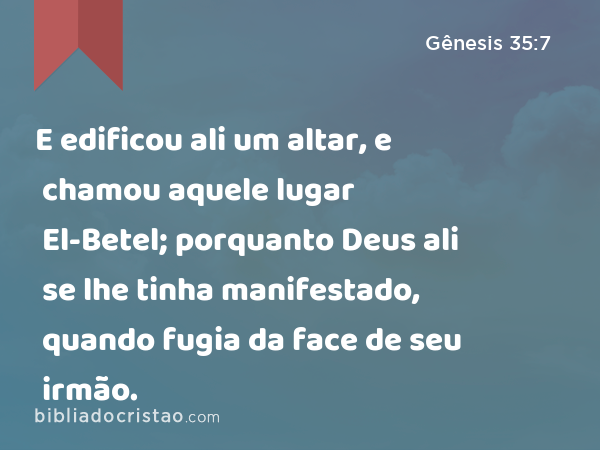 E edificou ali um altar, e chamou aquele lugar El-Betel; porquanto Deus ali se lhe tinha manifestado, quando fugia da face de seu irmão. - Gênesis 35:7