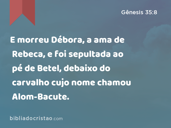 E morreu Débora, a ama de Rebeca, e foi sepultada ao pé de Betel, debaixo do carvalho cujo nome chamou Alom-Bacute. - Gênesis 35:8