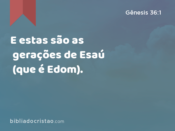 E estas são as gerações de Esaú (que é Edom). - Gênesis 36:1