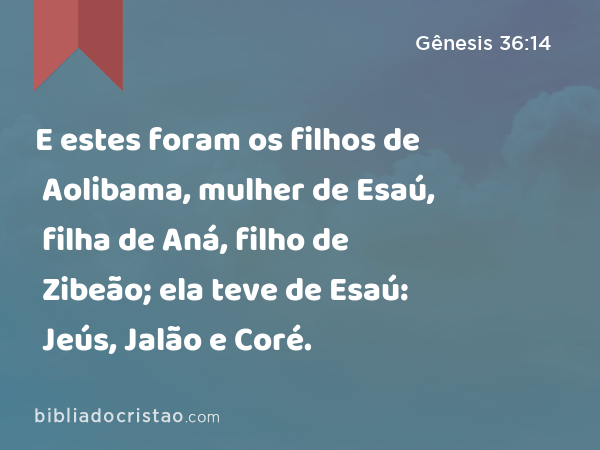 E estes foram os filhos de Aolibama, mulher de Esaú, filha de Aná, filho de Zibeão; ela teve de Esaú: Jeús, Jalão e Coré. - Gênesis 36:14