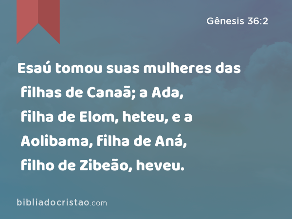 Esaú tomou suas mulheres das filhas de Canaã; a Ada, filha de Elom, heteu, e a Aolibama, filha de Aná, filho de Zibeão, heveu. - Gênesis 36:2