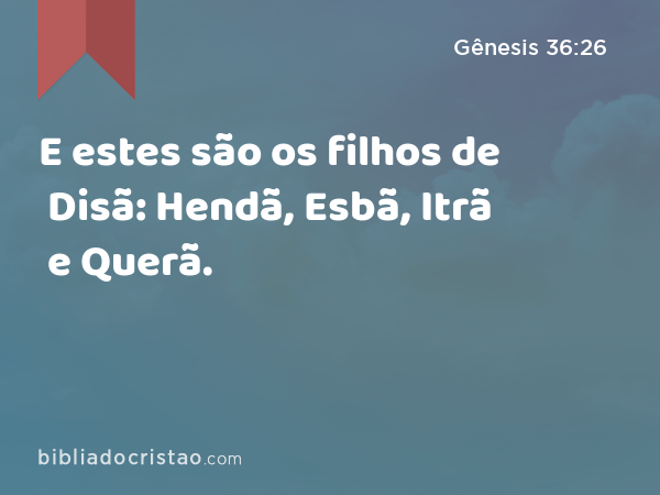 E estes são os filhos de Disã: Hendã, Esbã, Itrã e Querã. - Gênesis 36:26