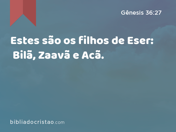 Estes são os filhos de Eser: Bilã, Zaavã e Acã. - Gênesis 36:27