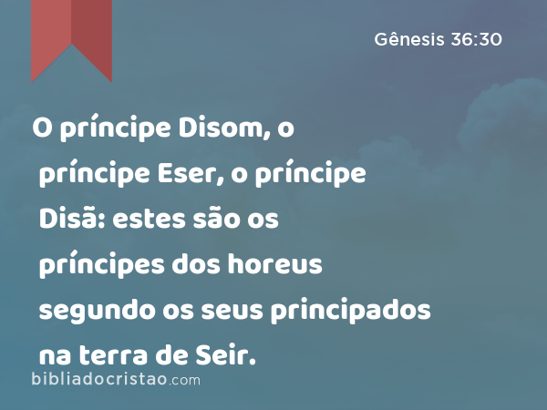 O príncipe Disom, o príncipe Eser, o príncipe Disã: estes são os príncipes dos horeus segundo os seus principados na terra de Seir. - Gênesis 36:30