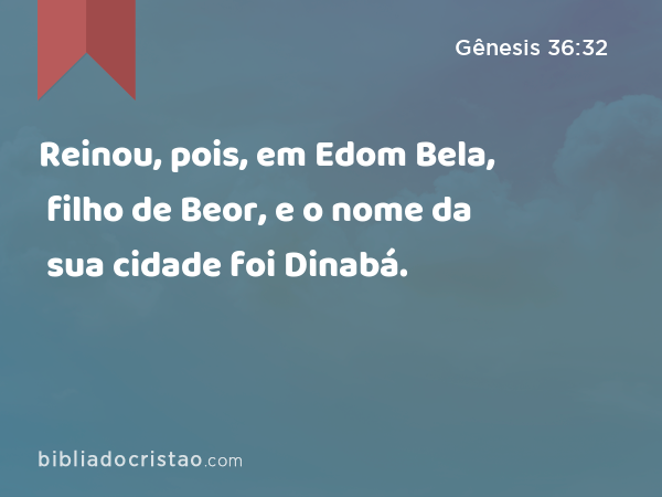 Reinou, pois, em Edom Bela, filho de Beor, e o nome da sua cidade foi Dinabá. - Gênesis 36:32
