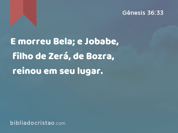 E morreu Bela; e Jobabe, filho de Zerá, de Bozra, reinou em seu lugar. - Gênesis 36:33