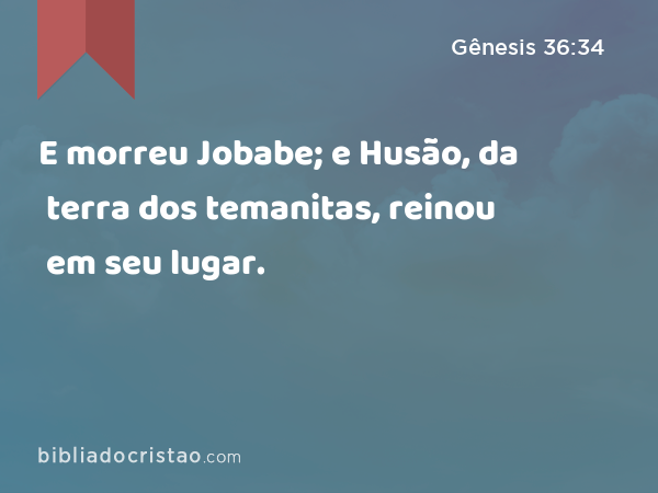 E morreu Jobabe; e Husão, da terra dos temanitas, reinou em seu lugar. - Gênesis 36:34