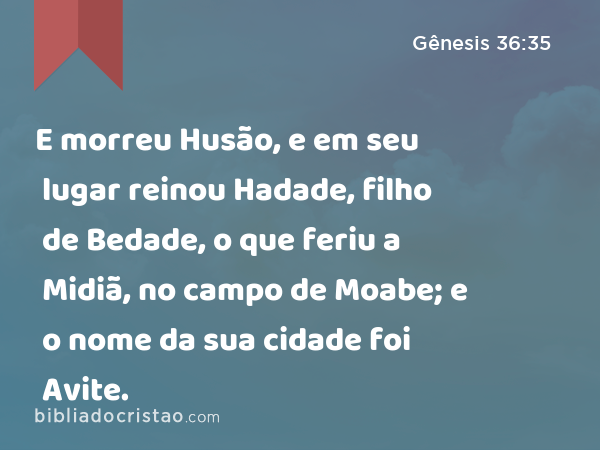 E morreu Husão, e em seu lugar reinou Hadade, filho de Bedade, o que feriu a Midiã, no campo de Moabe; e o nome da sua cidade foi Avite. - Gênesis 36:35