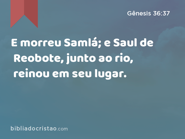 E morreu Samlá; e Saul de Reobote, junto ao rio, reinou em seu lugar. - Gênesis 36:37