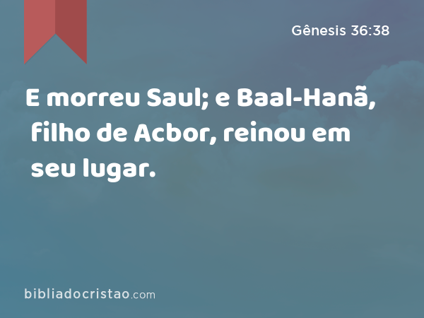 E morreu Saul; e Baal-Hanã, filho de Acbor, reinou em seu lugar. - Gênesis 36:38