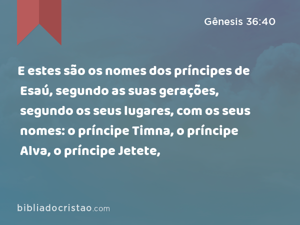 E estes são os nomes dos príncipes de Esaú, segundo as suas gerações, segundo os seus lugares, com os seus nomes: o príncipe Timna, o príncipe Alva, o príncipe Jetete, - Gênesis 36:40