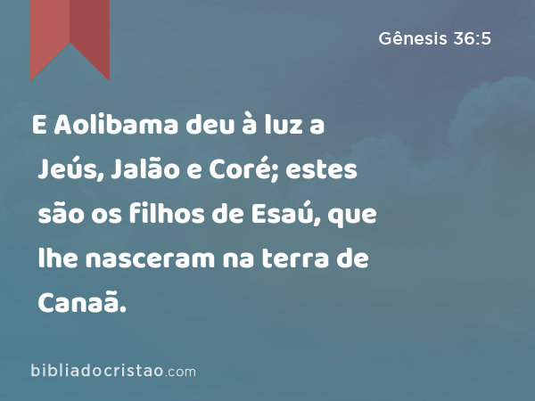 E Aolibama deu à luz a Jeús, Jalão e Coré; estes são os filhos de Esaú, que lhe nasceram na terra de Canaã. - Gênesis 36:5