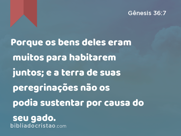 Porque os bens deles eram muitos para habitarem juntos; e a terra de suas peregrinações não os podia sustentar por causa do seu gado. - Gênesis 36:7