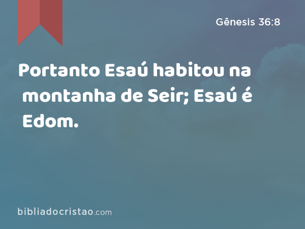 Portanto Esaú habitou na montanha de Seir; Esaú é Edom. - Gênesis 36:8