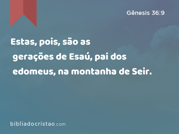 Estas, pois, são as gerações de Esaú, pai dos edomeus, na montanha de Seir. - Gênesis 36:9