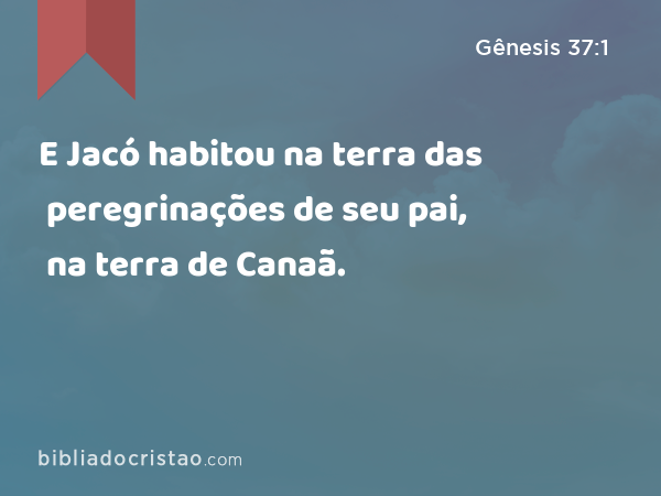 E Jacó habitou na terra das peregrinações de seu pai, na terra de Canaã. - Gênesis 37:1