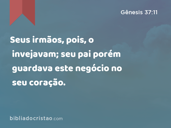 Seus irmãos, pois, o invejavam; seu pai porém guardava este negócio no seu coração. - Gênesis 37:11