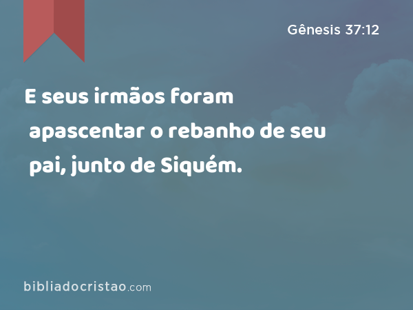 E seus irmãos foram apascentar o rebanho de seu pai, junto de Siquém. - Gênesis 37:12