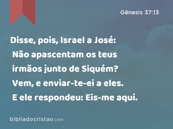 Disse, pois, Israel a José: Não apascentam os teus irmãos junto de Siquém? Vem, e enviar-te-ei a eles. E ele respondeu: Eis-me aqui. - Gênesis 37:13