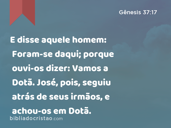 E disse aquele homem: Foram-se daqui; porque ouvi-os dizer: Vamos a Dotã. José, pois, seguiu atrás de seus irmãos, e achou-os em Dotã. - Gênesis 37:17