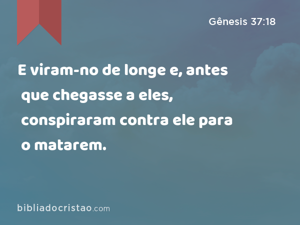 E viram-no de longe e, antes que chegasse a eles, conspiraram contra ele para o matarem. - Gênesis 37:18