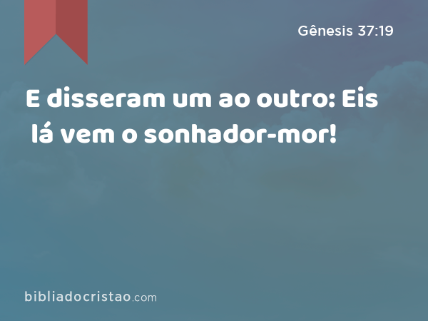 E disseram um ao outro: Eis lá vem o sonhador-mor! - Gênesis 37:19