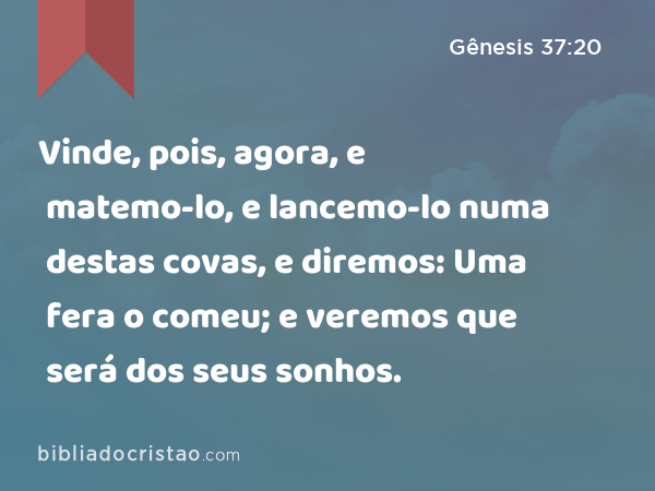 Vinde, pois, agora, e matemo-lo, e lancemo-lo numa destas covas, e diremos: Uma fera o comeu; e veremos que será dos seus sonhos. - Gênesis 37:20