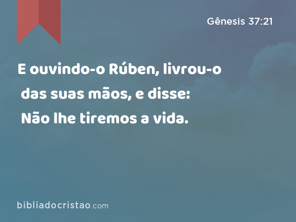 E ouvindo-o Rúben, livrou-o das suas mãos, e disse: Não lhe tiremos a vida. - Gênesis 37:21