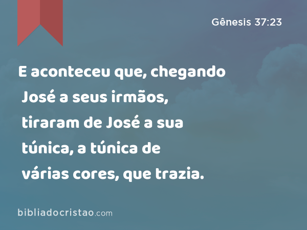 E aconteceu que, chegando José a seus irmãos, tiraram de José a sua túnica, a túnica de várias cores, que trazia. - Gênesis 37:23