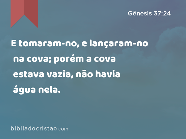 E tomaram-no, e lançaram-no na cova; porém a cova estava vazia, não havia água nela. - Gênesis 37:24