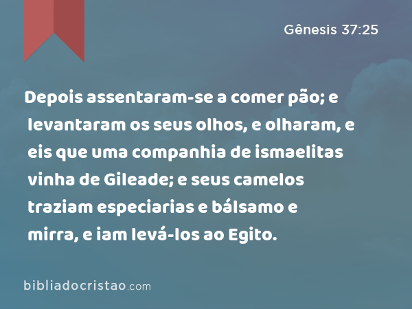 Depois assentaram-se a comer pão; e levantaram os seus olhos, e olharam, e eis que uma companhia de ismaelitas vinha de Gileade; e seus camelos traziam especiarias e bálsamo e mirra, e iam levá-los ao Egito. - Gênesis 37:25