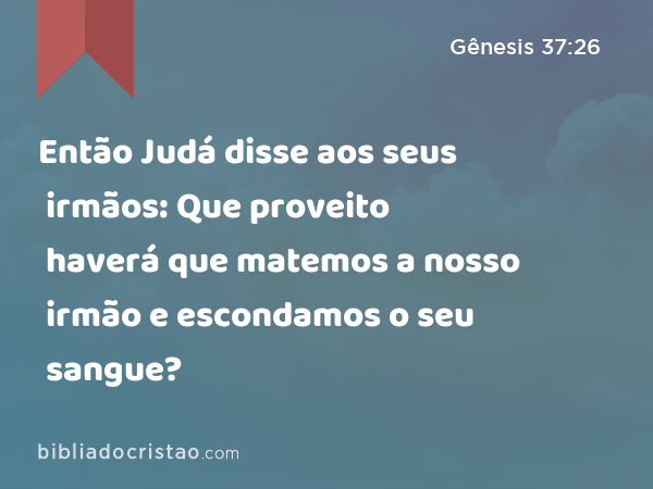 Então Judá disse aos seus irmãos: Que proveito haverá que matemos a nosso irmão e escondamos o seu sangue? - Gênesis 37:26