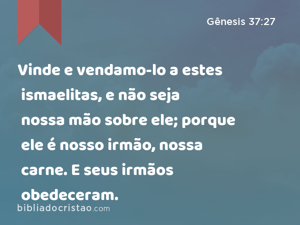 Vinde e vendamo-lo a estes ismaelitas, e não seja nossa mão sobre ele; porque ele é nosso irmão, nossa carne. E seus irmãos obedeceram. - Gênesis 37:27