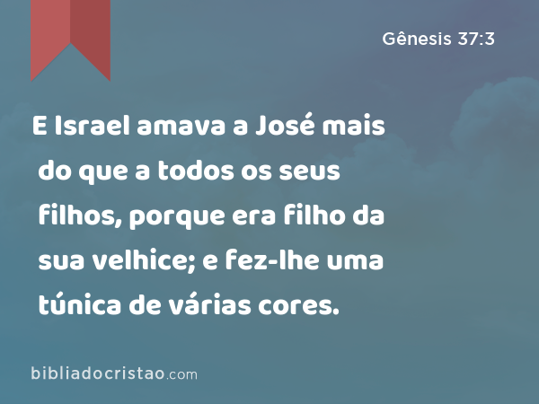 E Israel amava a José mais do que a todos os seus filhos, porque era filho da sua velhice; e fez-lhe uma túnica de várias cores. - Gênesis 37:3