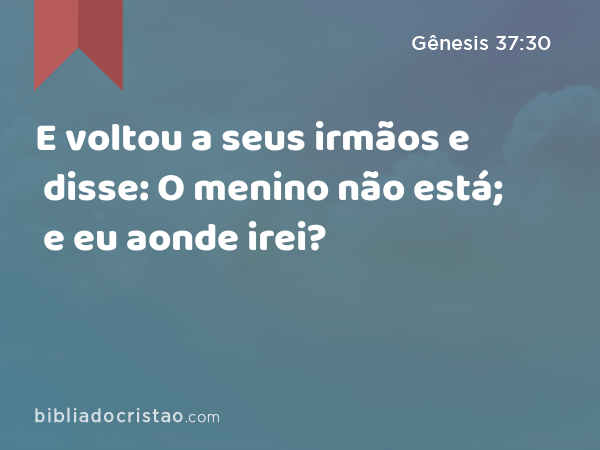 E voltou a seus irmãos e disse: O menino não está; e eu aonde irei? - Gênesis 37:30