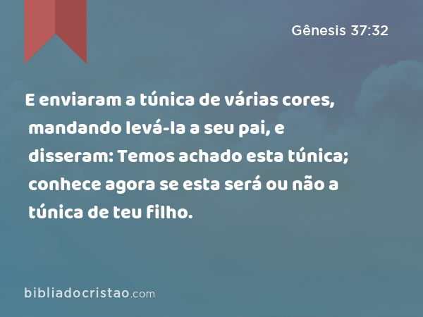 E enviaram a túnica de várias cores, mandando levá-la a seu pai, e disseram: Temos achado esta túnica; conhece agora se esta será ou não a túnica de teu filho. - Gênesis 37:32